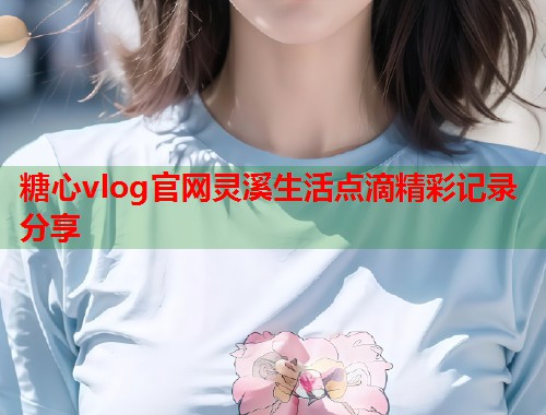 糖心vlog官网灵溪生活点滴精彩记录分享  第1张