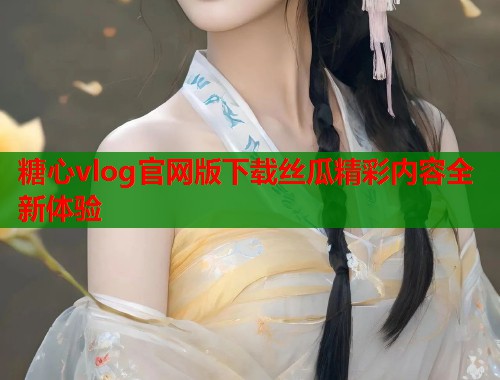 糖心vlog官网版下载丝瓜精彩内容全新体验  第1张