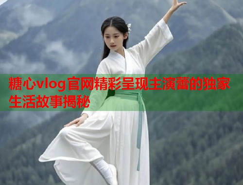 糖心vlog官网精彩呈现主演蕾的独家生活故事揭秘  第1张