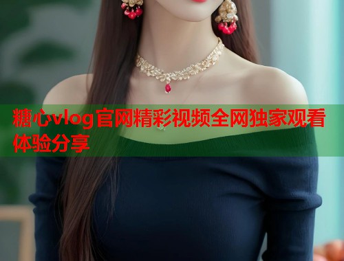 糖心vlog官网精彩视频全网独家观看体验分享  第1张
