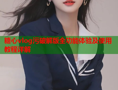 糖心vlog污破解版全功能体验及使用教程详解  第1张