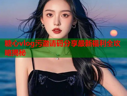 糖心vlog污邀请码分享最新福利全攻略揭秘  第1张
