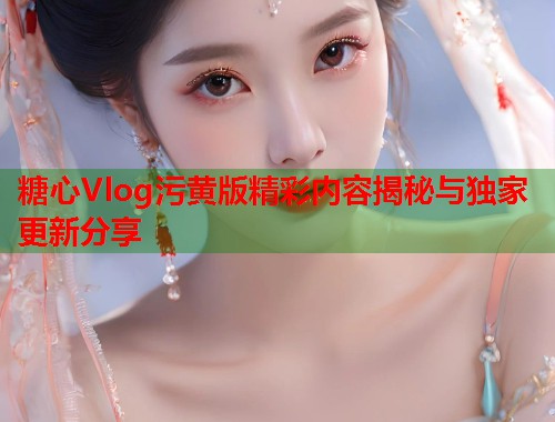 糖心Vlog污黄版精彩内容揭秘与独家更新分享  第1张
