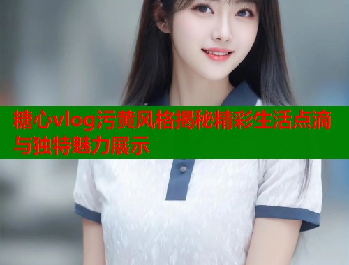 糖心vlog污黄风格揭秘精彩生活点滴与独特魅力展示  第1张