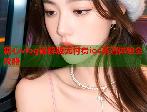 糖心vlog破解版无付费ios高清体验全攻略  第1张