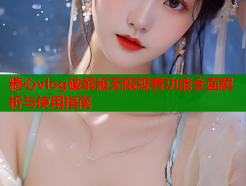 糖心vlog破解版无限观看功能全面解析与使用指南  第1张