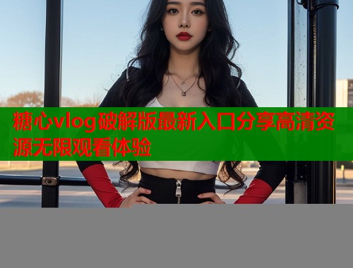 糖心vlog破解版最新入口分享高清资源无限观看体验  第1张
