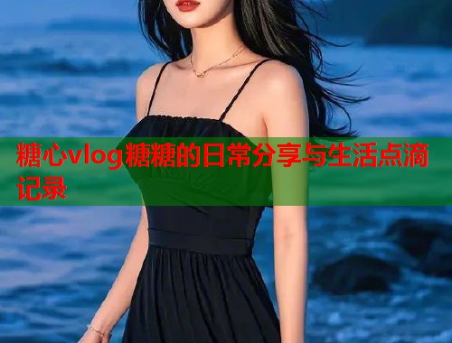 糖心vlog糖糖的日常分享与生活点滴记录  第1张