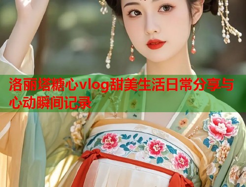 洛丽塔糖心vlog甜美生活日常分享与心动瞬间记录  第1张