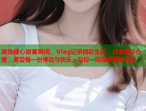 淑怡糖心甜蜜瞬间，Vlog记录精彩生活，分享美好心情，感受每一份悸动与快乐，与你一同探索爱的真谛  第1张