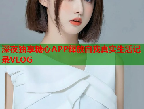 深夜独享糖心APP释放自我真实生活记录VLOG  第1张