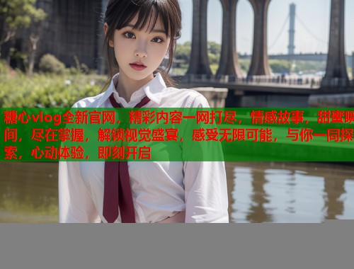 糖心vlog全新官网，精彩内容一网打尽，情感故事，甜蜜瞬间，尽在掌握，解锁视觉盛宴，感受无限可能，与你一同探索，心动体验，即刻开启  第1张