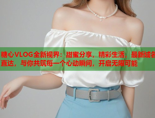 糖心VLOG全新视界：甜蜜分享，精彩生活，最新域名直达，与你共筑每一个心动瞬间，开启无限可能  第1张