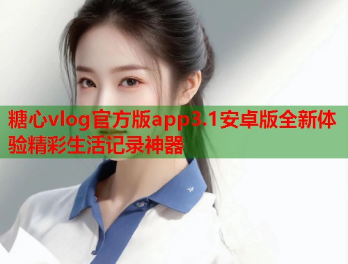糖心vlog官方版app3.1安卓版全新体验精彩生活记录神器  第1张