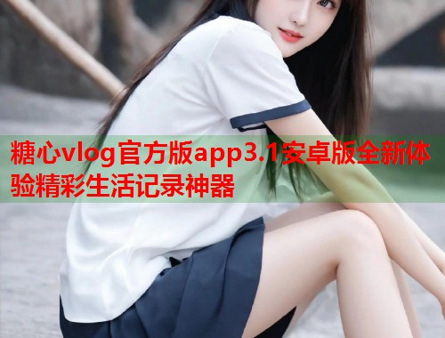 糖心vlog官方版app3.1安卓版全新体验精彩生活记录神器  第2张