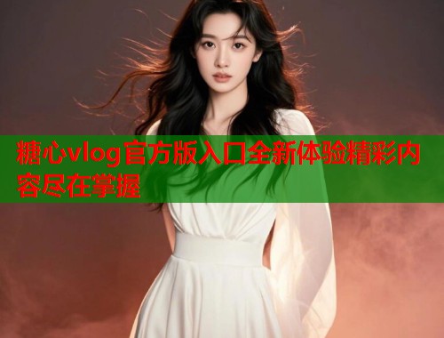 糖心vlog官方版入口全新体验精彩内容尽在掌握  第1张