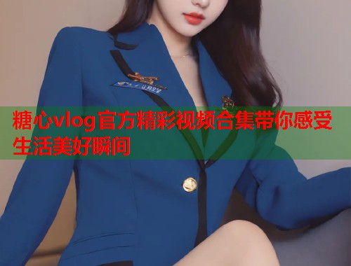 糖心vlog官方精彩视频合集带你感受生活美好瞬间  第1张