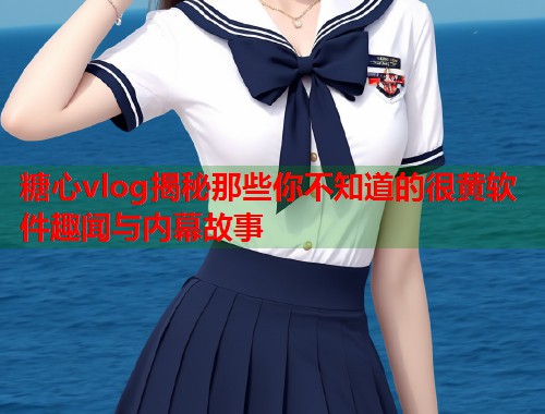 糖心vlog揭秘那些你不知道的很黄软件趣闻与内幕故事  第1张