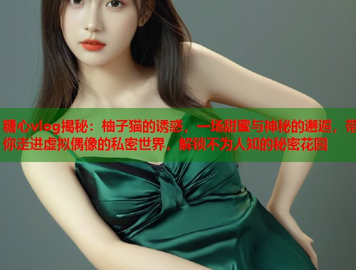 糖心vlog揭秘：柚子猫的诱惑，一场甜蜜与神秘的邂逅，带你走进虚拟偶像的私密世界，解锁不为人知的秘密花园  第1张