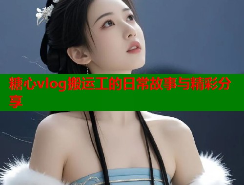 糖心vlog搬运工的日常故事与精彩分享  第1张