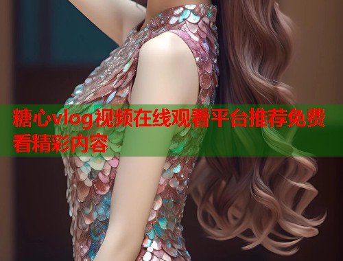 糖心vlog视频在线观看平台推荐免费看精彩内容