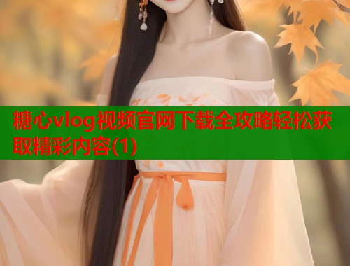 糖心vlog视频官网下载全攻略轻松获取精彩内容(1)