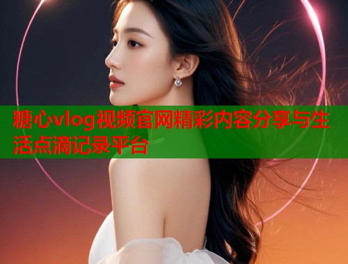 糖心vlog视频官网精彩内容分享与生活点滴记录平台