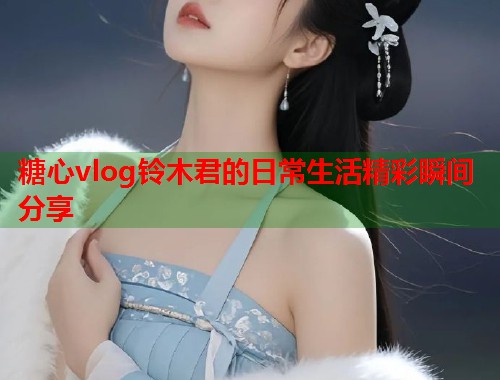 糖心vlog铃木君的日常生活精彩瞬间分享  第2张
