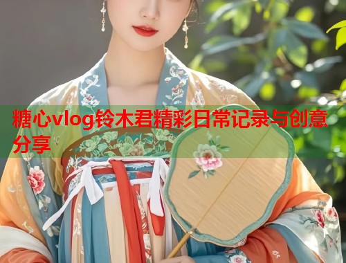 糖心vlog铃木君精彩日常记录与创意分享  第2张