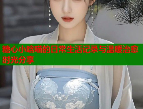 糖心小晗喵的日常生活记录与温暖治愈时光分享