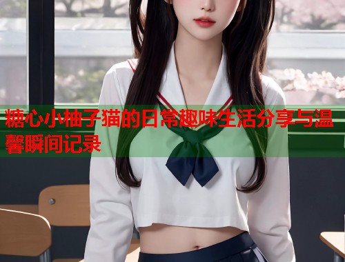 糖心小柚子猫的日常趣味生活分享与温馨瞬间记录  第2张