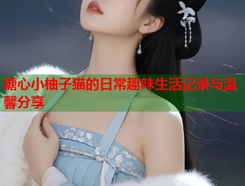 糖心小柚子猫的日常趣味生活记录与温馨分享