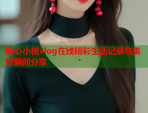 糖心小桃vlog在线精彩生活记录与美好瞬间分享
