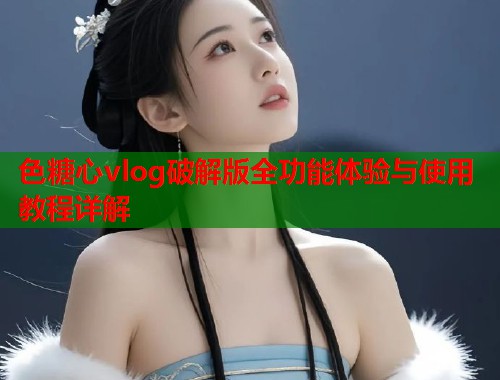 色糖心vlog破解版全功能体验与使用教程详解