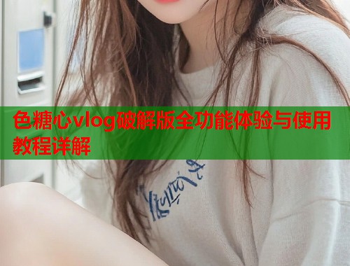 色糖心vlog破解版全功能体验与使用教程详解  第2张
