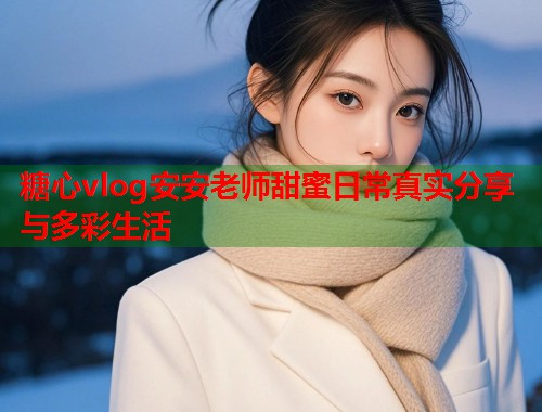 糖心vlog安安老师甜蜜日常真实分享与多彩生活