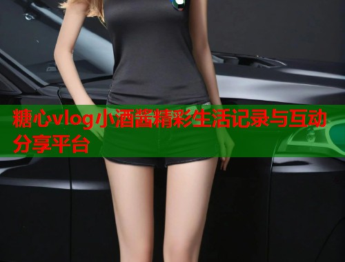 糖心vlog小酒酱精彩生活记录与互动分享平台