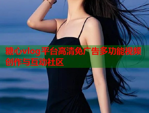 糖心vlog平台高清免广告多功能视频创作与互动社区