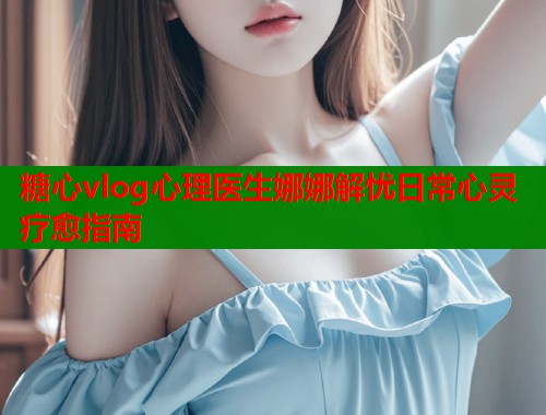 糖心vlog心理医生娜娜解忧日常心灵疗愈指南