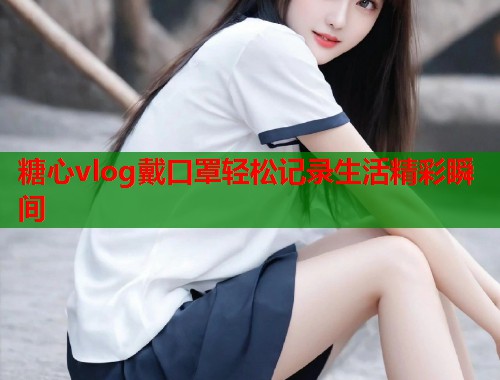 糖心vlog戴口罩轻松记录生活精彩瞬间