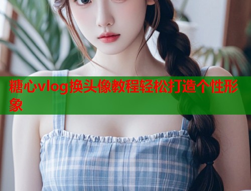 糖心vlog换头像教程轻松打造个性形象