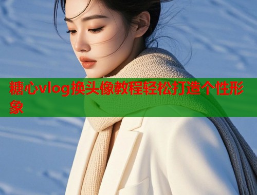 糖心vlog换头像教程轻松打造个性形象  第2张