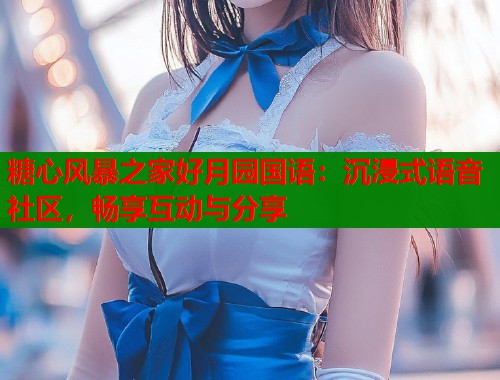 糖心风暴之家好月园国语：沉浸式语音社区，畅享互动与分享