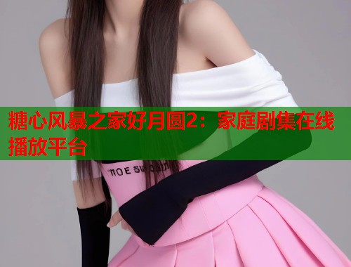 糖心风暴之家好月圆2：家庭剧集在线播放平台