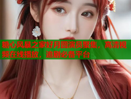 糖心风暴之家好月圆演员聚集，高清视频在线播放，追剧必备平台  第2张