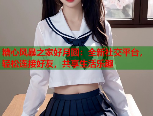 糖心风暴之家好月圆：全新社交平台，轻松连接好友，共享生活乐趣