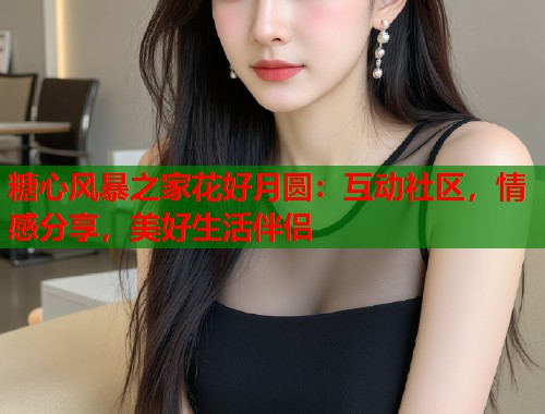 糖心风暴之家花好月圆：互动社区，情感分享，美好生活伴侣