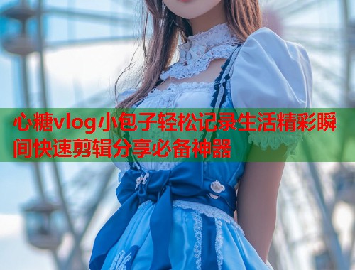 心糖vlog小包子轻松记录生活精彩瞬间快速剪辑分享必备神器