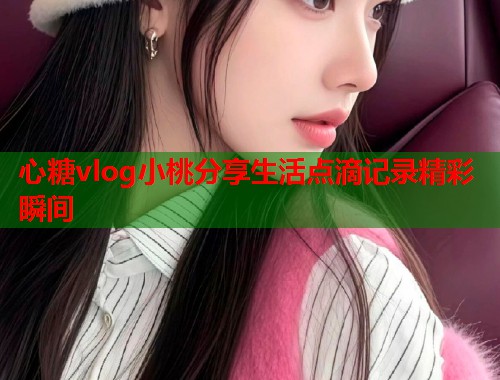 心糖vlog小桃分享生活点滴记录精彩瞬间  第2张