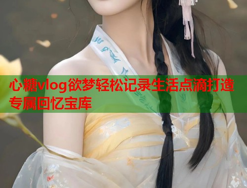 心糖vlog欲梦轻松记录生活点滴打造专属回忆宝库